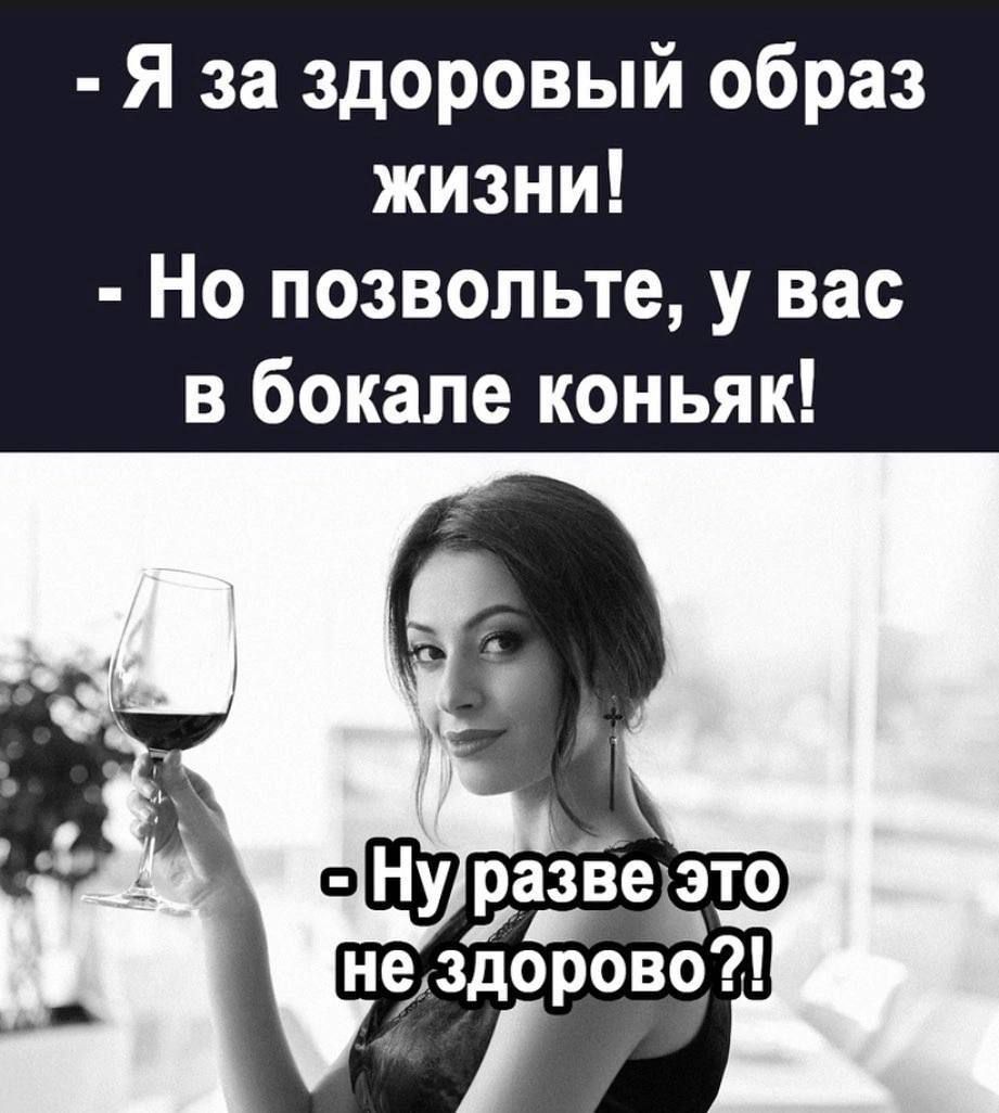 Я за здоровый образ жизни!
Но позвольте, у вас в бокале коньяк!
Ну разве это не здорово?!
