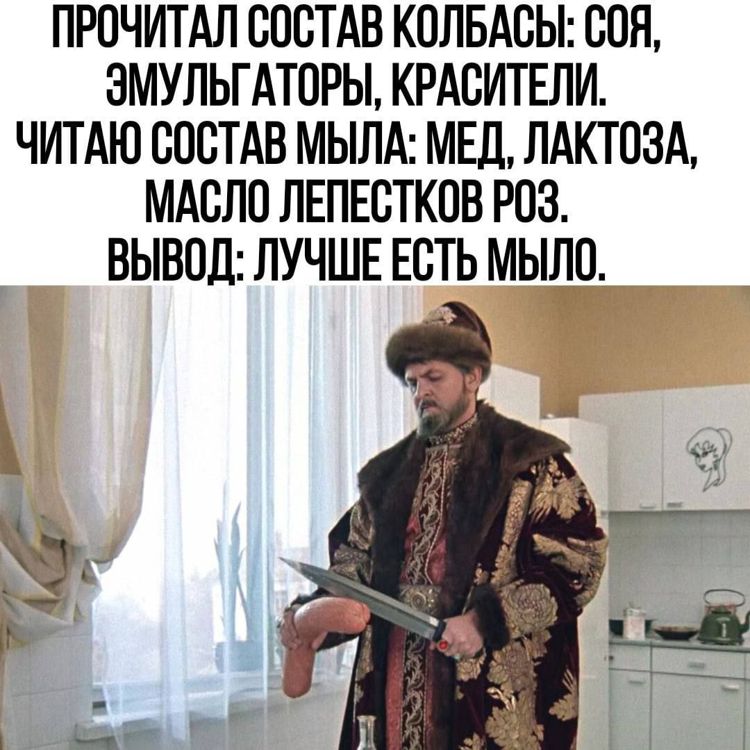 ПРОЧИТАЛ СОСТАВ КОЛБАСЫ: СОЯ, ЭМУЛЬГАТОРЫ, КРАСИТЕЛИ.
ЧИТАЮ СОСТАВ МЫЛА: МЕД, ЛАКТОЗА, МАСЛО ЛЕПЕСТКОВ РОЗ.
ВЫВОД: ЛУЧШЕ ЕСТЬ МЫЛО.