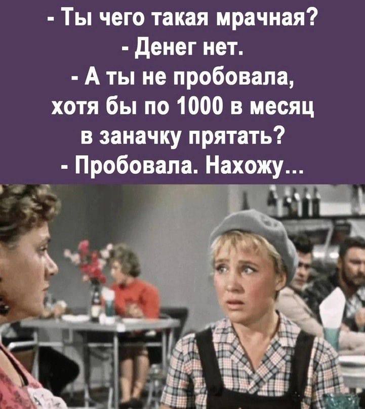 - Ты чего такая мрачная?
- Денег нет.
- А ты не пробовала,
хотя бы по 1000 в месяц
в заначку прятать?
- Пробовала. Нахожу...