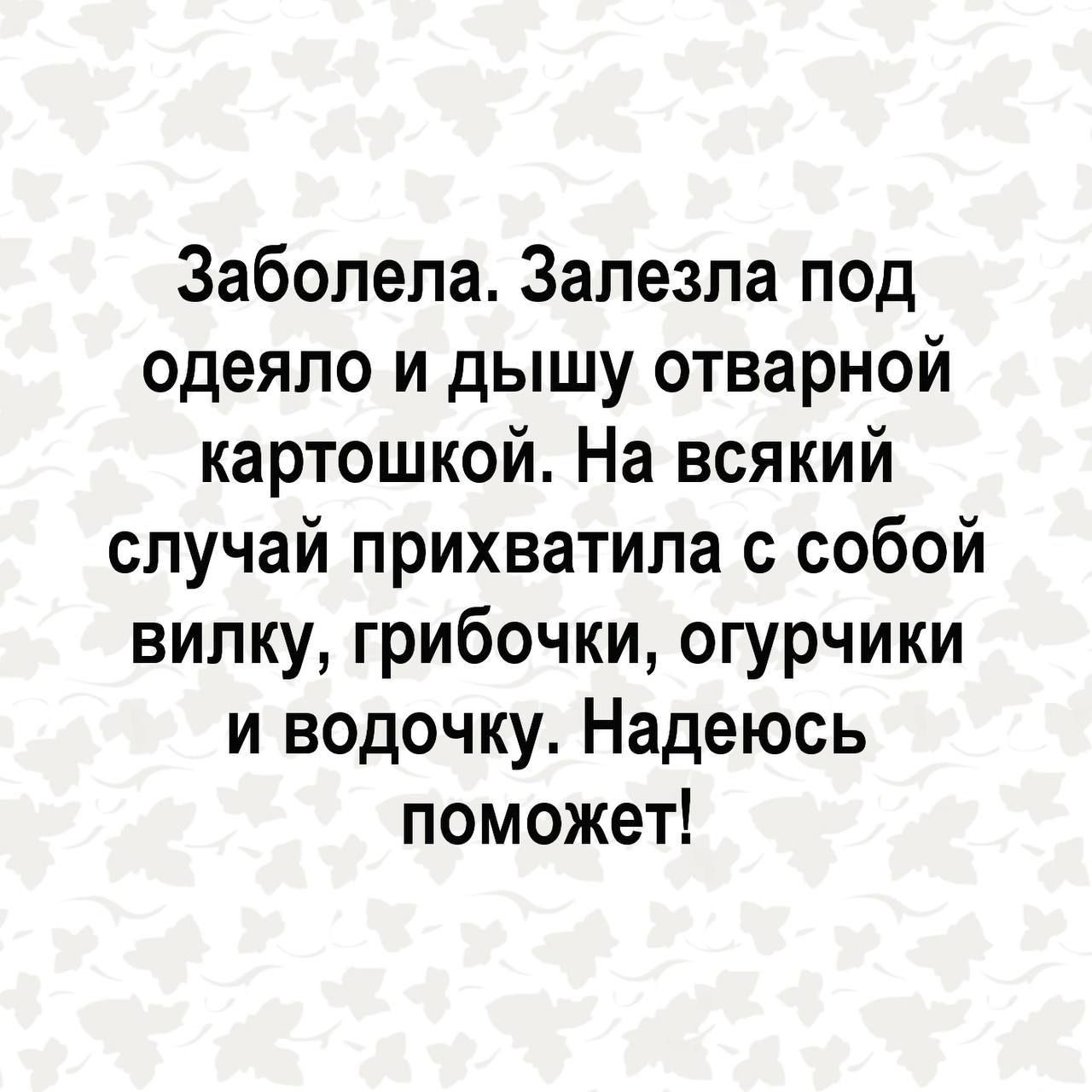 Заболела. Залезла под одеяло и дышу отварной картошкой. На всякий случай прихватила с собой вилку, грибочки, огурчики и водочку. Надеюсь поможет!