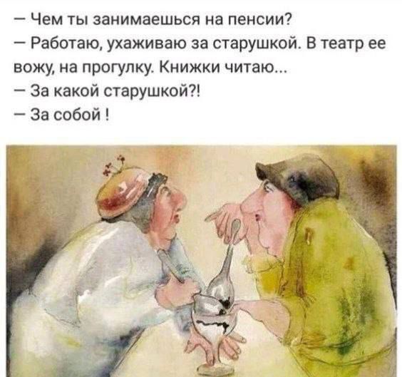 — Чем ты занимаешься на пенсии?
— Работаю, ухаживаю за старушкой. В театр ее вожу, на прогулку. Книжки читаю...
— За какой старушкой?!
— За собой !