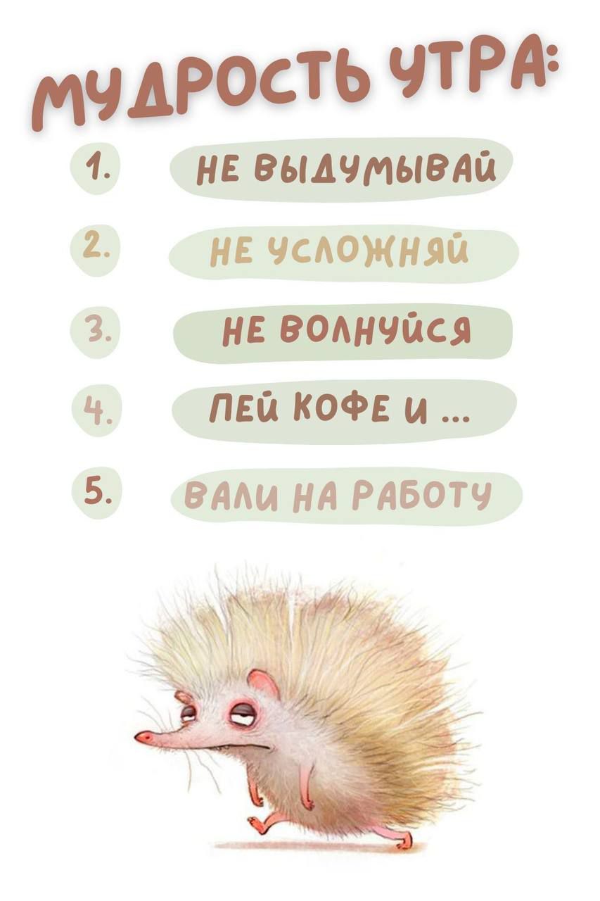 МУДРОСТЬ УТРА:
1. НЕ ВЫДУМЫВАЙ
2. НЕ УСЛОЖНЯЙ
3. НЕ ВОЛНУЙСЯ
4. ПЕЙ КОФЕ И ...
5. ВАЛИ НА РАБОТУ