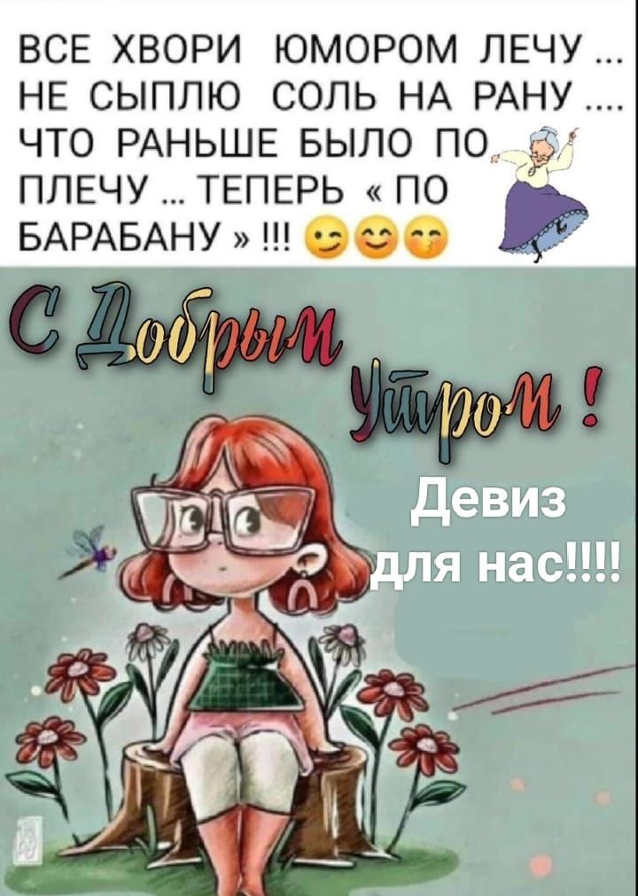 ВСЕ ХВОРИ ЮМОРОМ ЛЕЧУ ... НЕ СЫПЛЮ СОЛЬ НА РАНУ ... ЧТО РАНЬШЕ БЫЛО ПО ПЛЕЧУ ... ТЕПЕРЬ « ПО БАРАБАНУ » !!! С Добрым Утром ! Девиз для нас!!!!