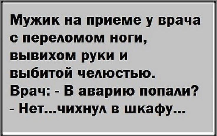 Мужик на приеме у врача с переломом ноги, вывихом руки и выбитой челюстью.
Врач: - В аварию попали?
- Нет...чихнул в шкафу...