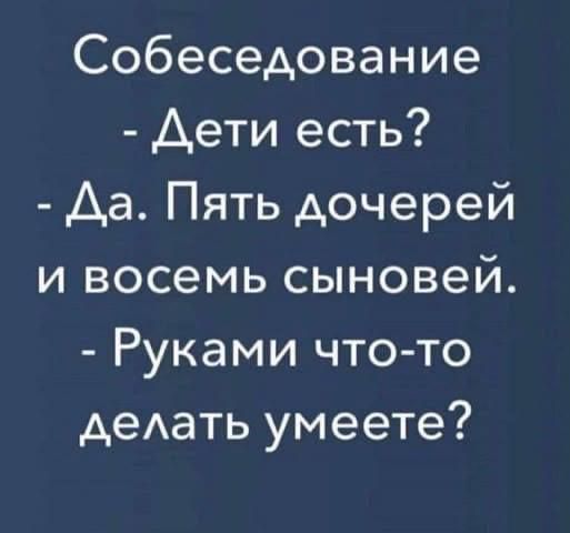 Собеседование
- Дети есть?
- Да. Пять дочерей и восемь сыновей.
- Руками что-то делать умеете?