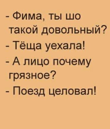 - Фима, ты шо такой довольный?
- Тёща уехала!
- А лицо почему грязное?
- Поезд целовал!