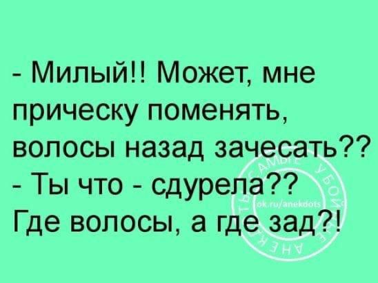 - Милый!! Может, мне прическу поменять, волосы назад зачесать??
- Ты что - сдурела?? Где волосы, а где зад?!