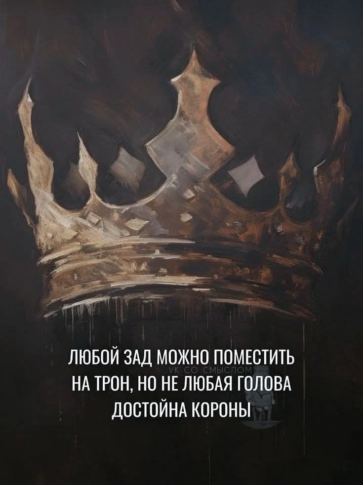 ЛЮБОЙ ЗАД МОЖНО ПОМЕСТИТЬ НА ТРОН, НО НЕ ЛЮБАЯ ГОЛОВА ДОСТОИНА КОРОНЫ