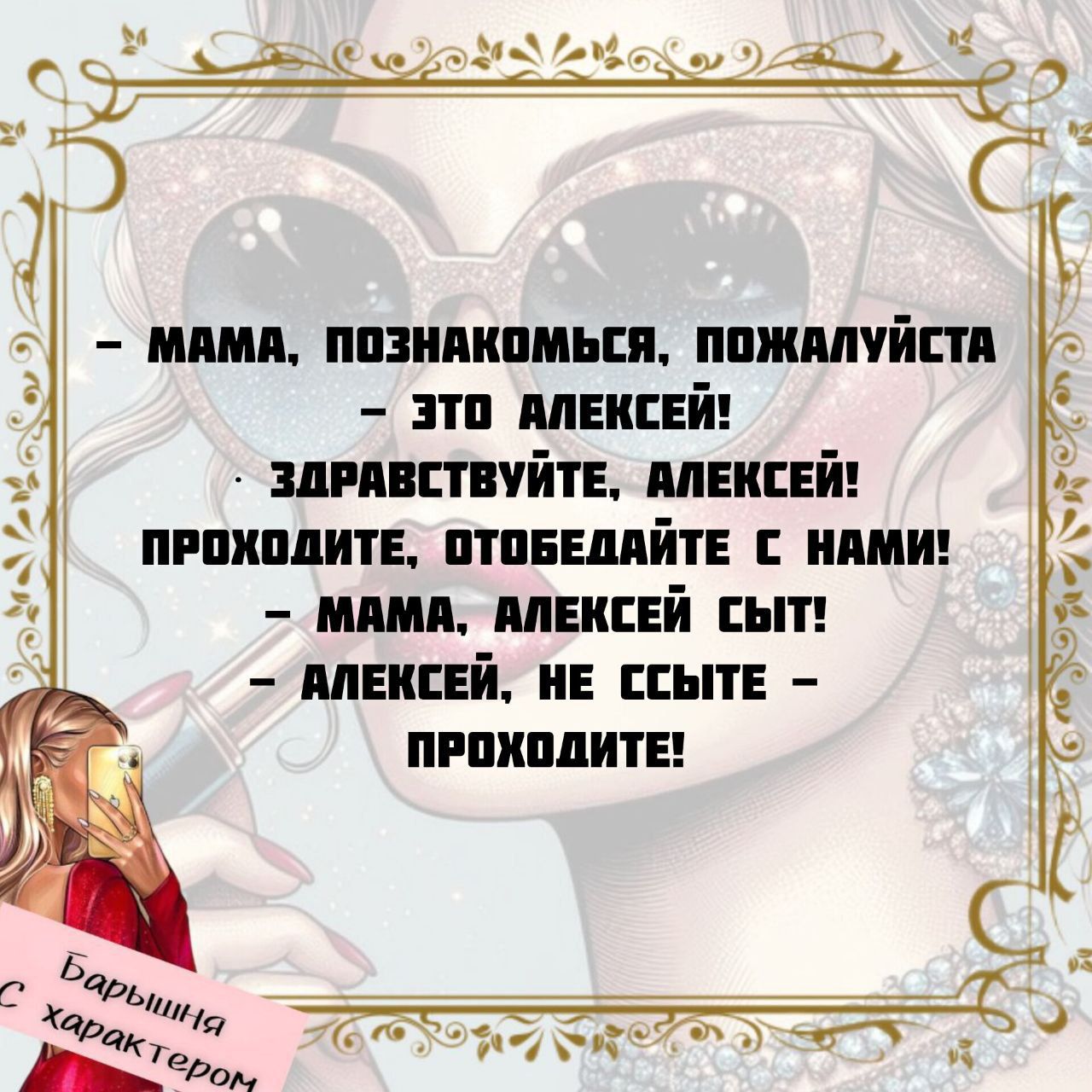 – мама, познакомься, пожалуйста!  
– это Алексей!  
– Здравствуйте, Алексей!  
проходите, отобедайте с нами!  
– мама, Алексей сыт!  
– Алексей, не стесняйся – проходите!
