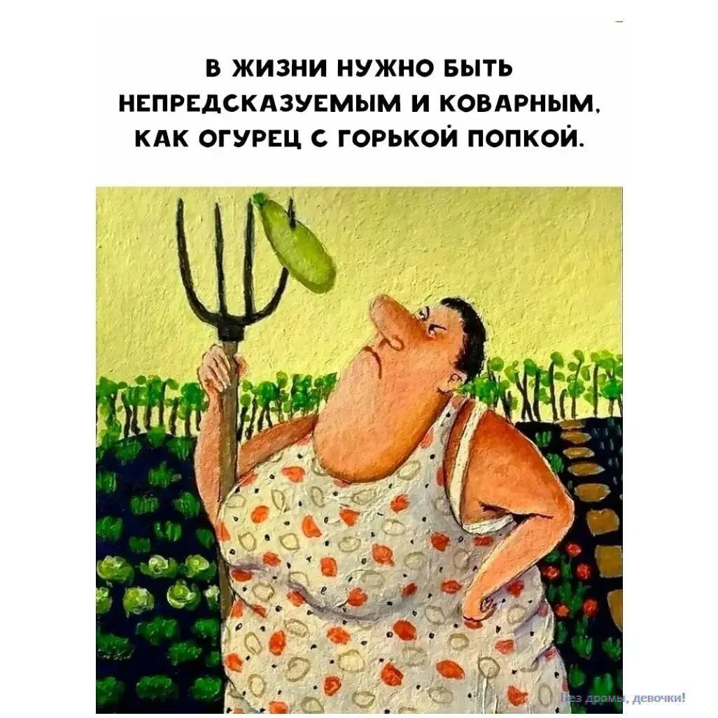 В жизни нужно быть непредсказуемым и коварным, как огурец с горькой попкой.