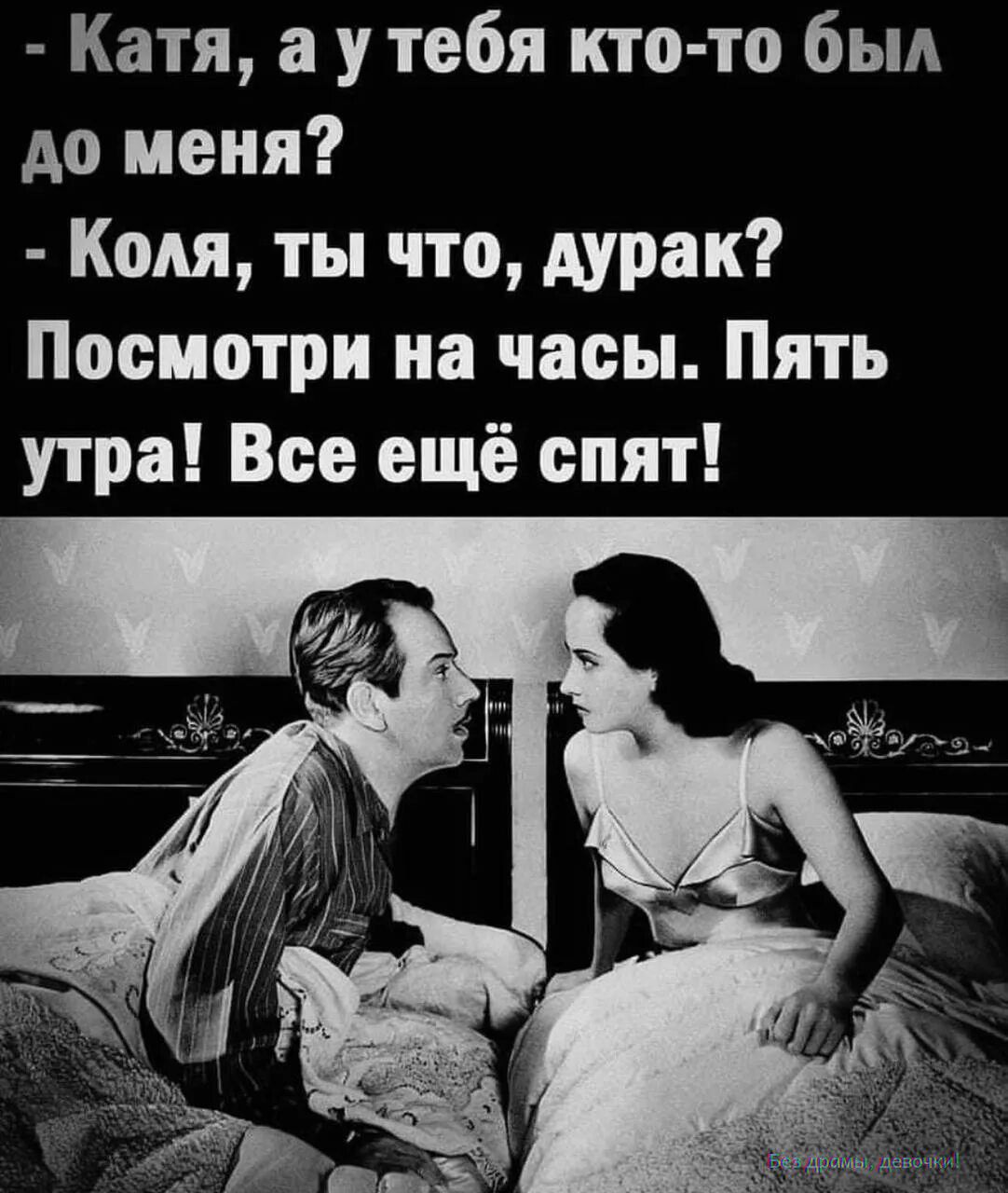 - Катя, а у тебя кто-то был до меня?
- Коля, ты что, дурак? Посмотри на часы. Пять утра! Все ещё спят!