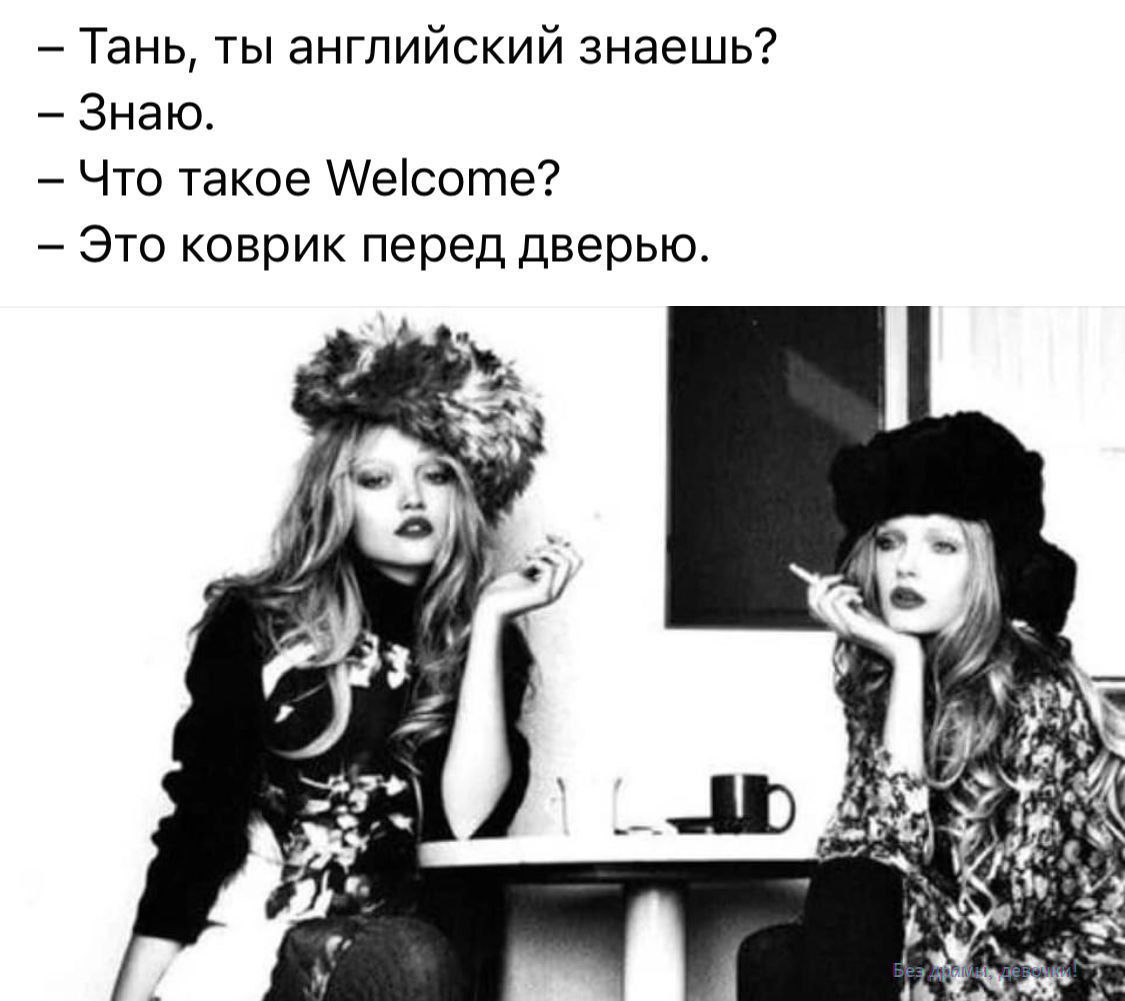 – Тань, ты английский знаешь?  – Знаю.  – Что такое Welcome?  – Это коврик перед дверью.