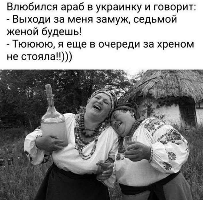 Влюбился араб в украинку и говорит: - Выходи за меня замуж, седьмой женой будешь! - Тююю, а еще в очереди за хреном не стояла!)))