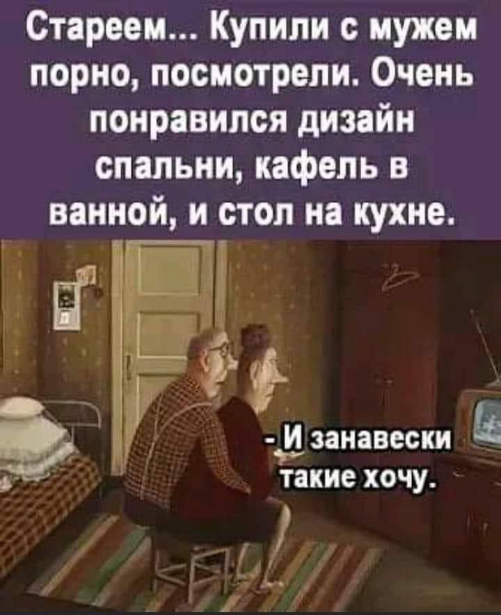 Стареем... Купили с мужем порнo, посмотрели. Очень понравился дизайн спальни, кафель в ванной, и стол на кухне.

- И занавески такие хочу.