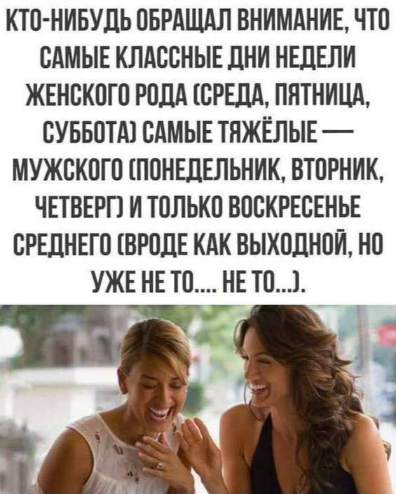 КТО-НИБУДЬ ОБРАЩАЛ ВНИМАНИЕ, ЧТО САМЫЕ КЛАССНЫЕ ДНИ НЕДЕЛИ ЖЕНСКОГО РОДА (СРЕДА, ПЯТНИЦА, СУББОТА) САМЫЕ ТЯЖЁЛЫЕ — МУЖСКОГО (ПОНЕДЕЛЬНИК, ВТОРНИК, ЧЕТВЕРГ) И ТОЛЬКО ВОСКРЕСЕНЬЕ СРЕДНЕГО (ВРОДЕ КАК ВЫХОДНОЙ, НО УЖЕ НЕ ТО.... НЕ ТО...).