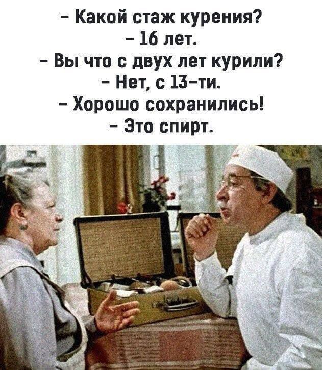 – Какой стаж курения?  
– 16 лет.  
– Вы что с двух лет курили?  
– Нет, с 13-ти.  
– Хорошо сохранились!  
– Это спирт.