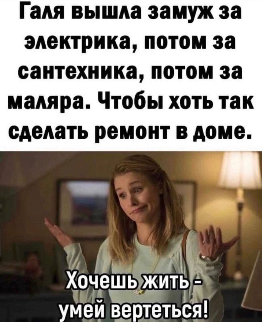 Галя вышла замуж за электрика, потом за сантехника, потом за маляра. Чтобы хоть так сделать ремонт в доме.

Хочешь жить - умей вертеться!