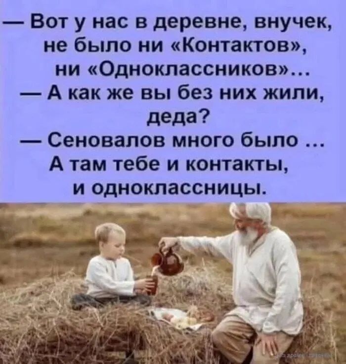 — Вот у нас в деревне, внучек, не было ни «Контактов», ни «Одноклассников»...  — А как же вы без них жили, деда?  — Сеновалов много было ... А там тебе и контакты, и одноклассницы.