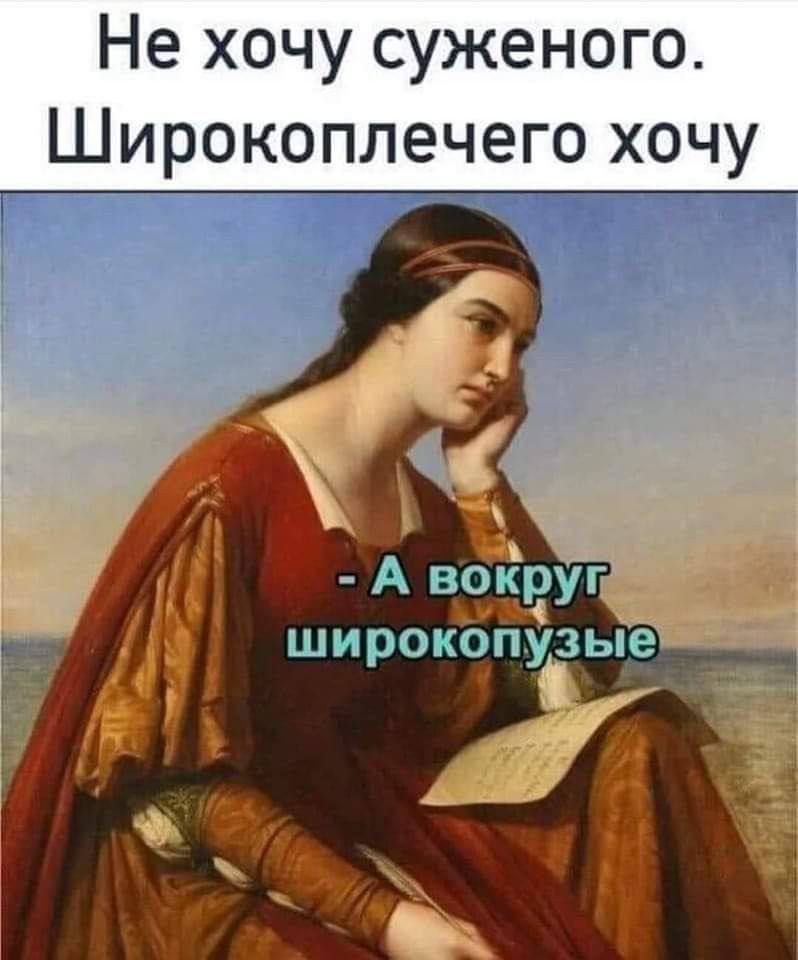 Не хочу суженого. Широкоплечего хочу
- А вокруг широкопузые