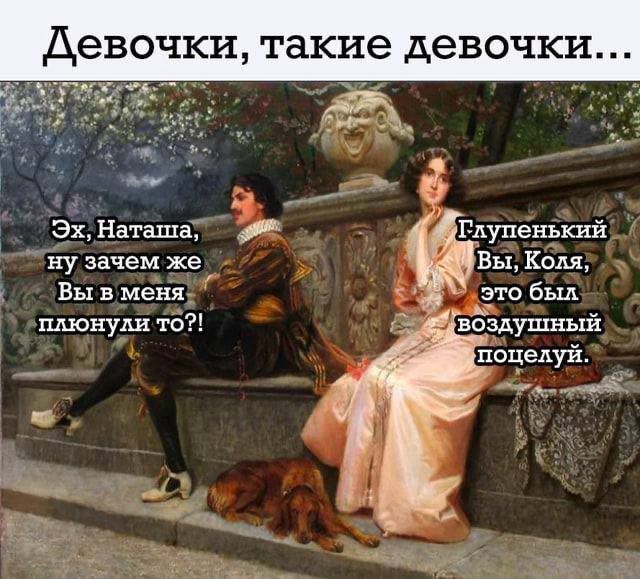 Девочки, такие девочки...
Эх, Наташа, ну зачем же Вы в меня плюнули то?!
Глупенький Вы, Коля, это был воздушный поцелуй.