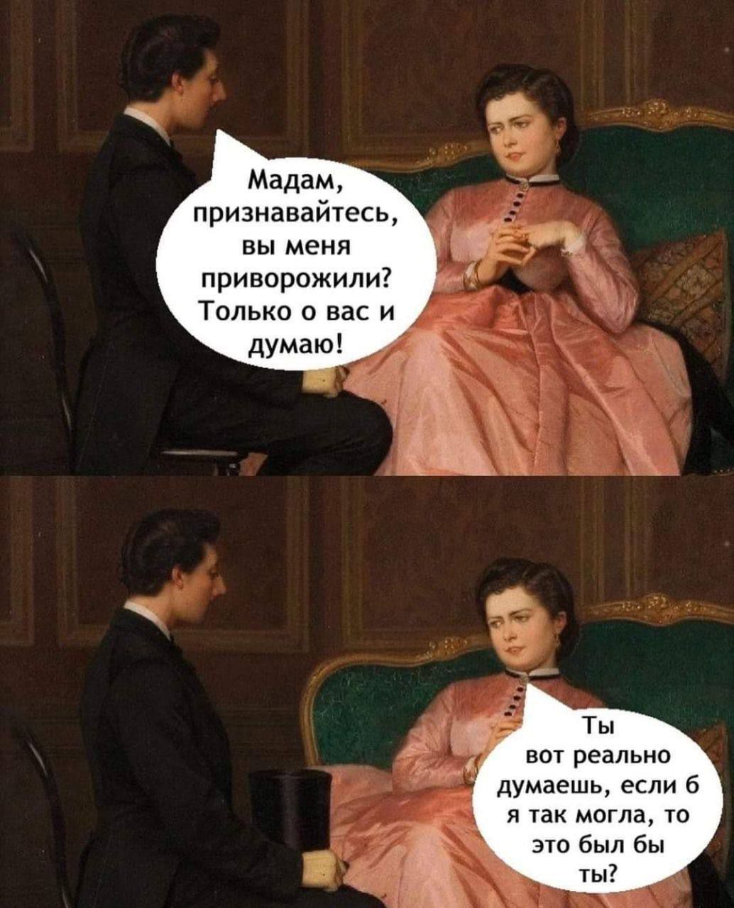 Мадам, признайтесь, вы меня приворожили? Только о вас и думаю!
Ты вот реально думаешь, если б я так могла, то это был бы ты?