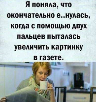 Я поняла, что окончательно е..нулось, когда с помощью двух пальцев пыталась увеличить картинку в газете.