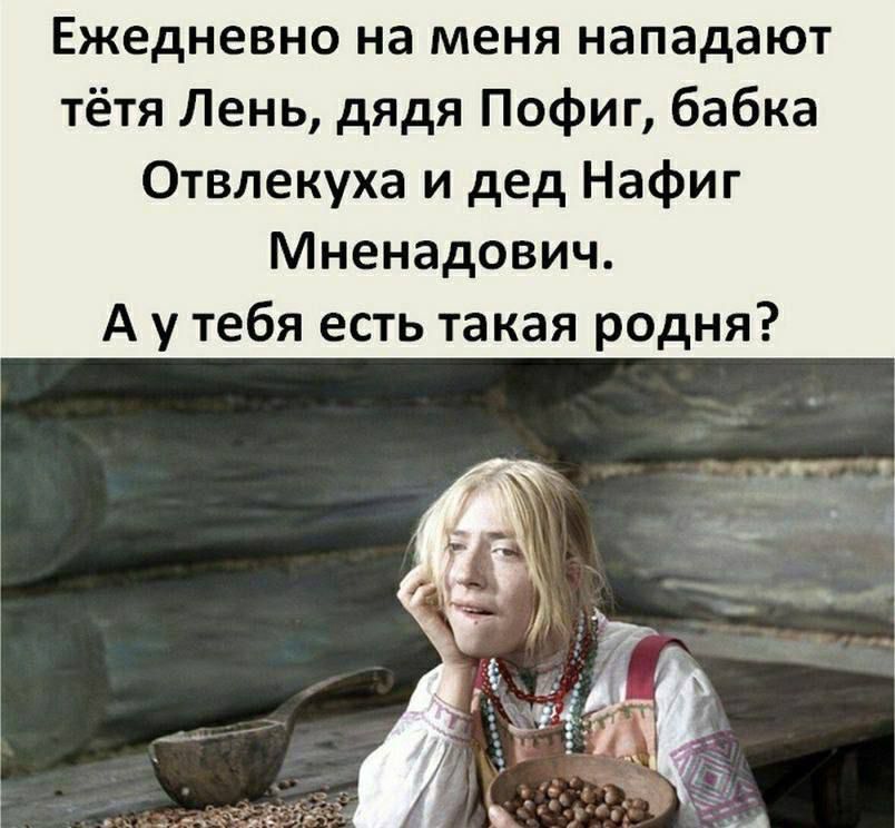 Ежедневно на меня нападают тётя Лень, дядя Пофиг, бабка Отвлекуха и дед Нафиг Мненадович. А у тебя есть такая родня?