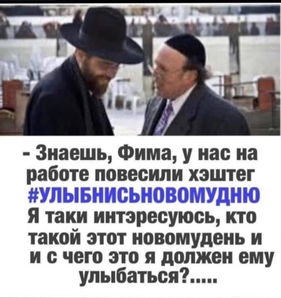 - Знаешь, Фима, у нас на работе повесили хэштаг #УЛЫБНИСЬНОВОМУДНЮ Я таки интэрэсуюсь, кто такой этот новомудень и с чего это я должен ему улыбаться?.....