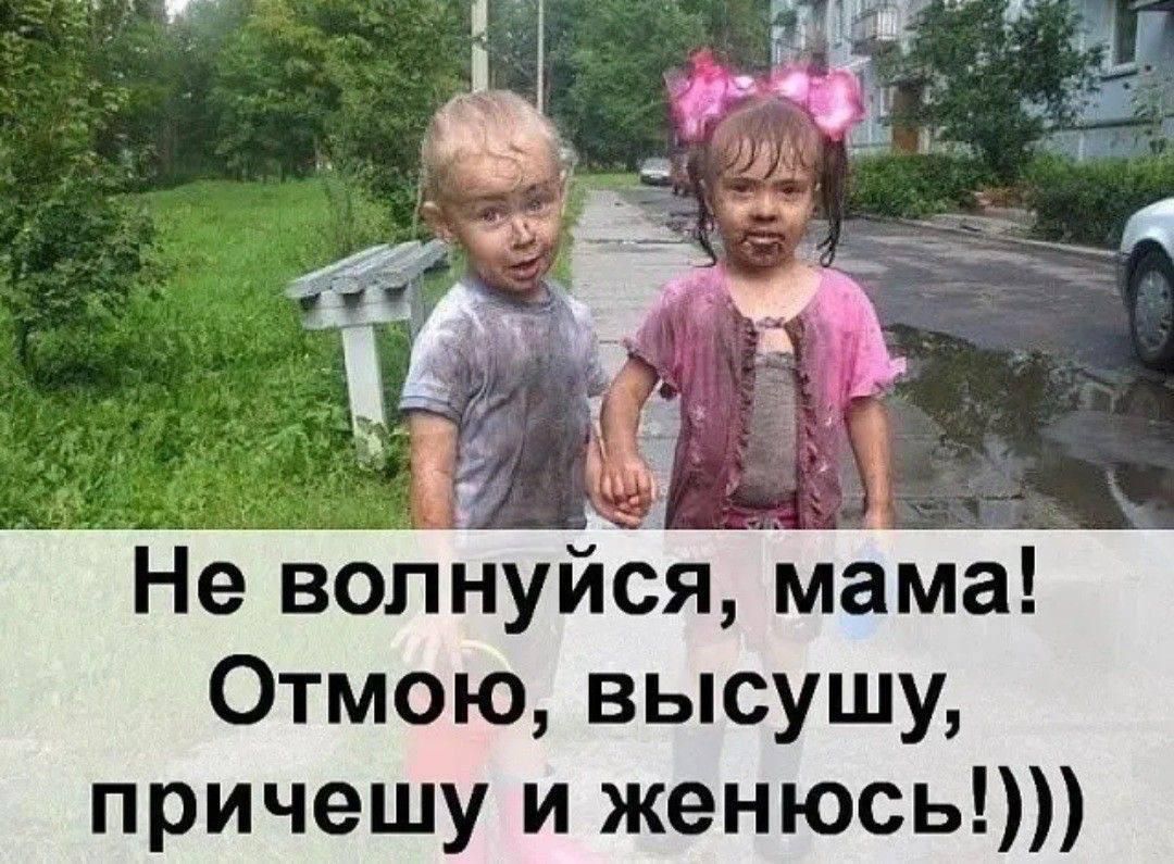 Не волнуйся, мама! Отмою, высушу, причесчу и женюсь!)))