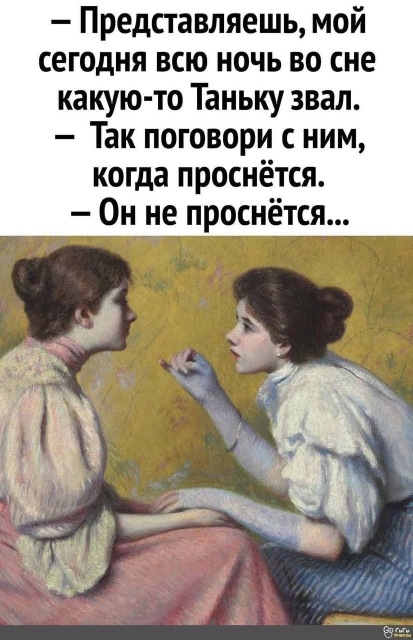 – Представляешь, мой сегодня всю ночь во сне какую-то Таню зовал. – Так поговори с ним, когда проснётся. – Он не проснётся...