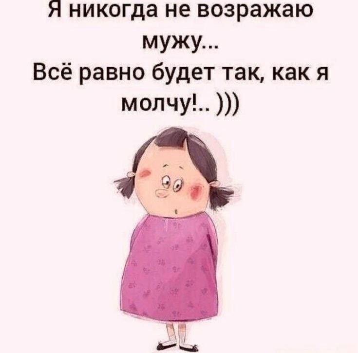 Я никогда не возражаю мужу...
Всё равно будет так, как я молчу!.. )))