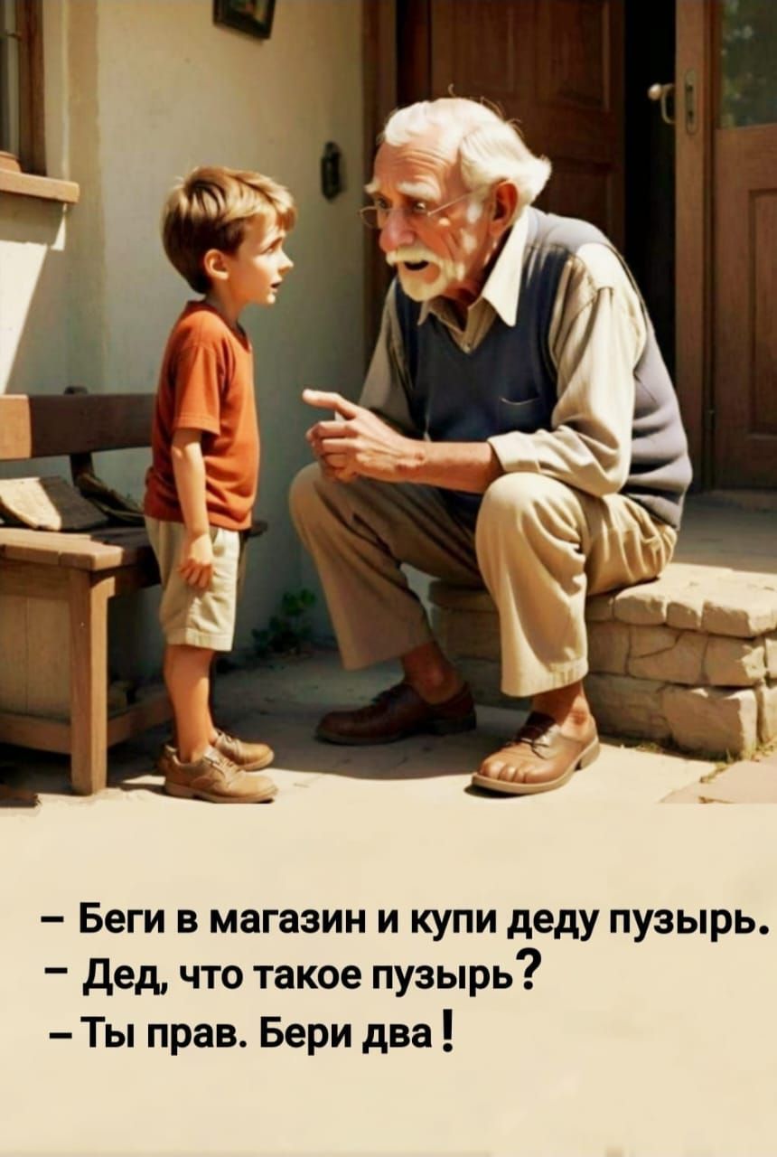– Беги в магазин и купи деду пузырь.
– Дед, что такое пузырь?
– Ты прав. Бери два !