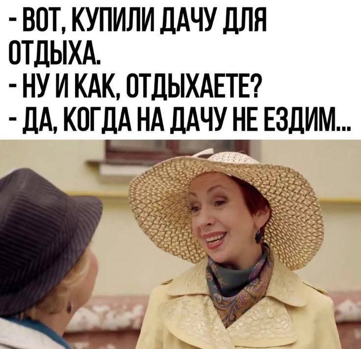 Вот, купили дачу для отдыха. - Ну и как, отдыхаете? - Да, когда на дачу не ездим...