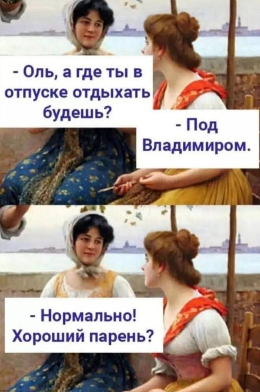 - Оль, а где ты в отпуске отдыхать будешь? - Под Владимиром.
- Нормально! Хороший парень?