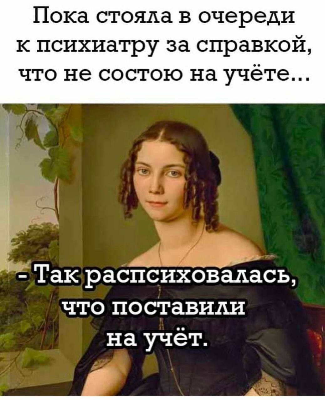 Пока стояла в очереди к психиатру за справкой, что не состою на учёте... - Так распсиховалась, что поставили на учёт.