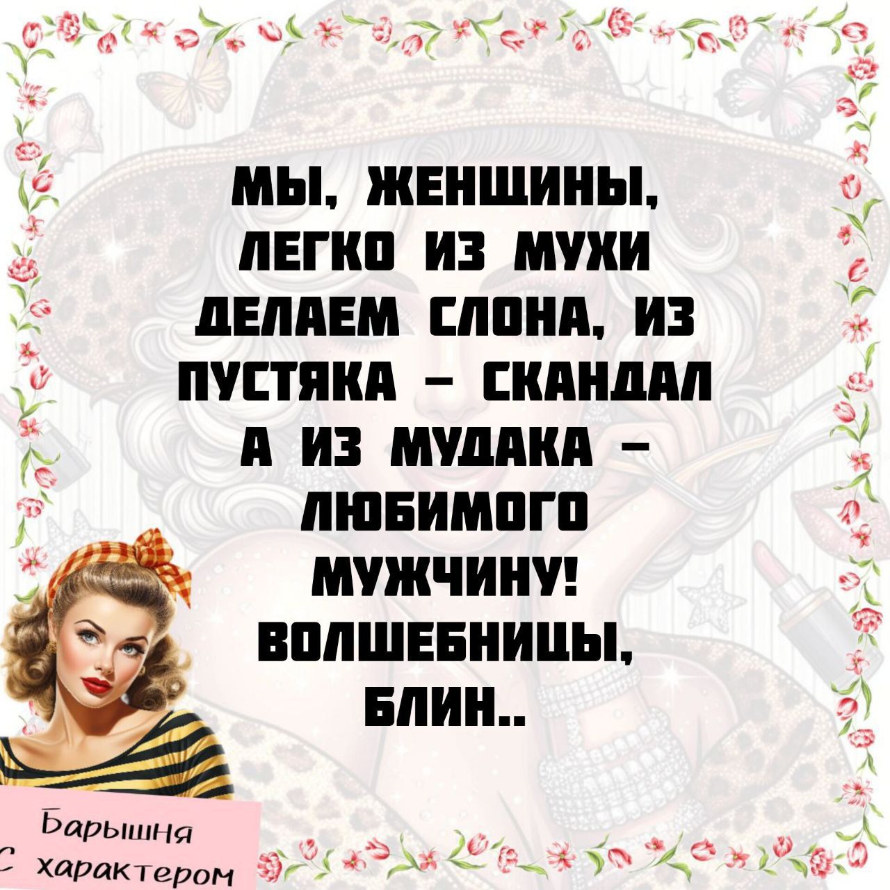МЫ, ЖЕНЩИНЫ, ЛЕГКО ИЗ МУХИ ДЕЛАЕМ СЛОНА, ИЗ ПУСТЯКА – СКАНДАЛ А ИЗ МУДАКА – ЛЮБИМОГО МУЖЧИНУ! ВОЛШЕБНИЦЫ, БЛИН..