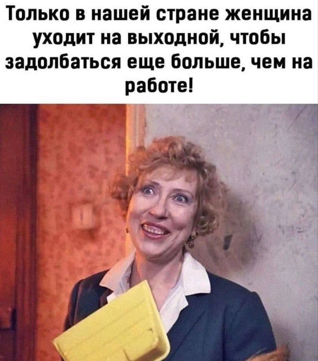 Только в нашей стране женщина уходит на выходной, чтобы задолбаться еще больше, чем на работе!