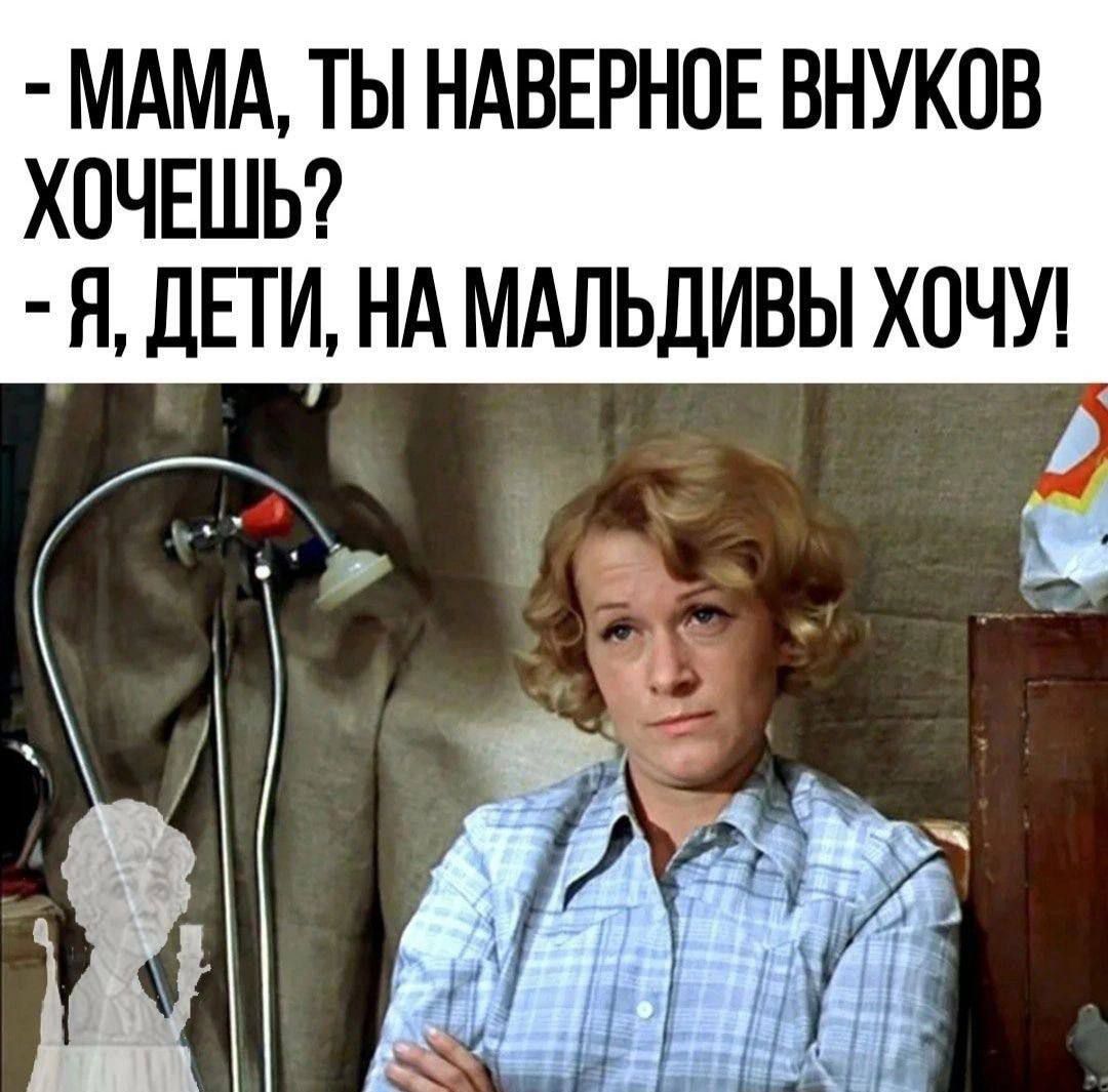 - МАМА, ТЫ НАВЕРНОЕ ВНУКОВ ХОЧЕШЬ?
- Я, ДЕТИ, НА МАЛЬДИВЫ ХОЧУ!