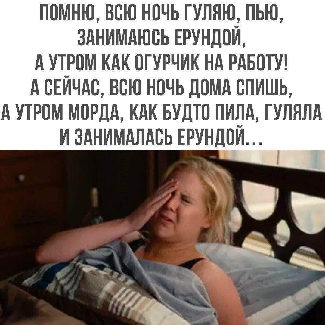 ПОМИНЬ, ВСЮ НОЧЬ ГУЛЯЮ, ПЬЮ, ЗАНИМАЮСЬ ЕРУНДОЙ, А УТРОМ КАК ОГУРЧИК НА РАБОТУ! А СЕЙЧАС, ВСЮ НОЧЬ ДОМА СПИШЬ, А УТРОМ МОРДА, КАК БУДТО ПИЛА, ГУЛЯЛА И ЗАНИМАЛАСЬ ЕРУНДОЙ...