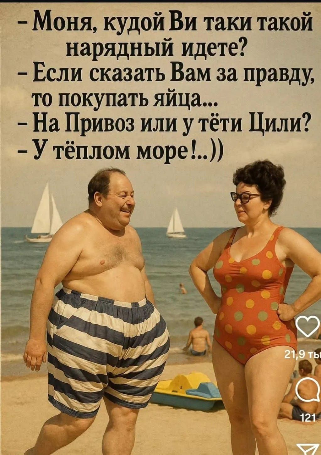 – Моня, куды́й Вы таки такой нарядный идете?  
– Если сказать Вам за правду, то покупать яйца...  
– На Привоз или у тёти Цили?  
– У тёплом море!..))