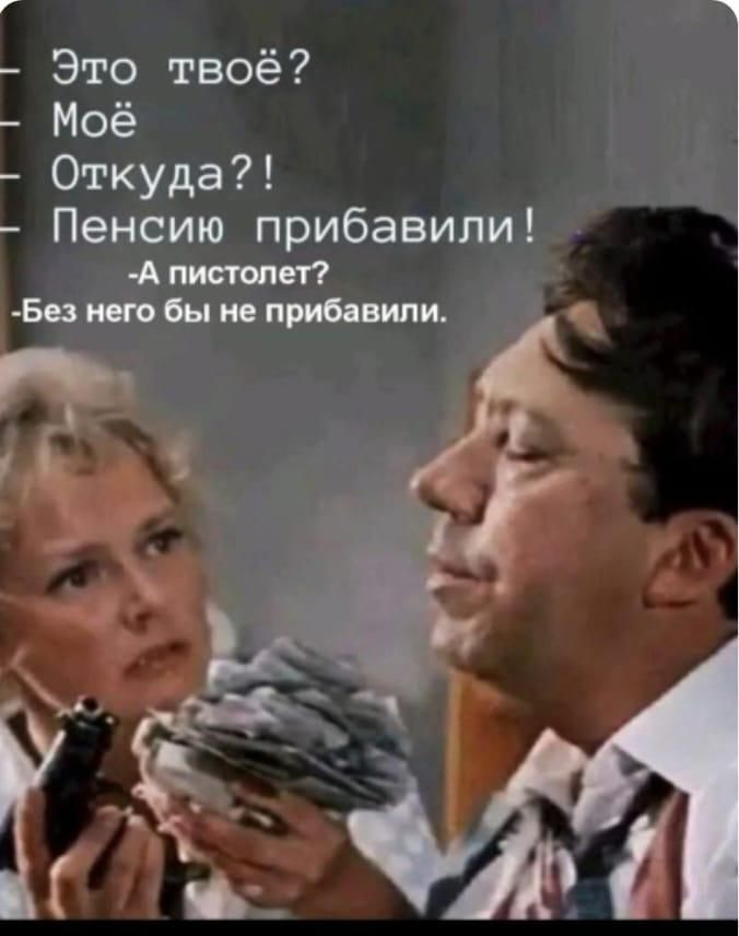Это твое? Мое Откуда?! Пенсию прибавили! -А пистолет? -Без него бы не прибавили.