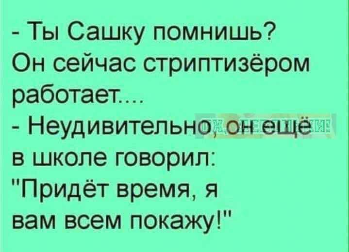 Ты Сашку помнишь? Он сейчас стриптизёром работает....
Неудивительно, он ещё в школе говорил: 