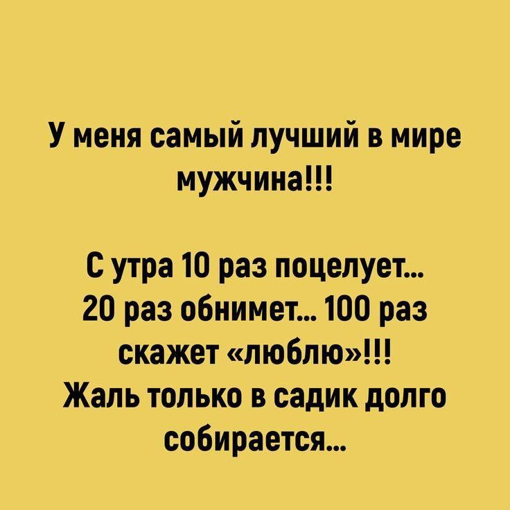 У меня самый лучший в мире мужчина!!!
С утра 10 раз поцелует... 20 раз обнимет... 100 раз скажет «люблю»!!! Жаль только в садик долго собирается...