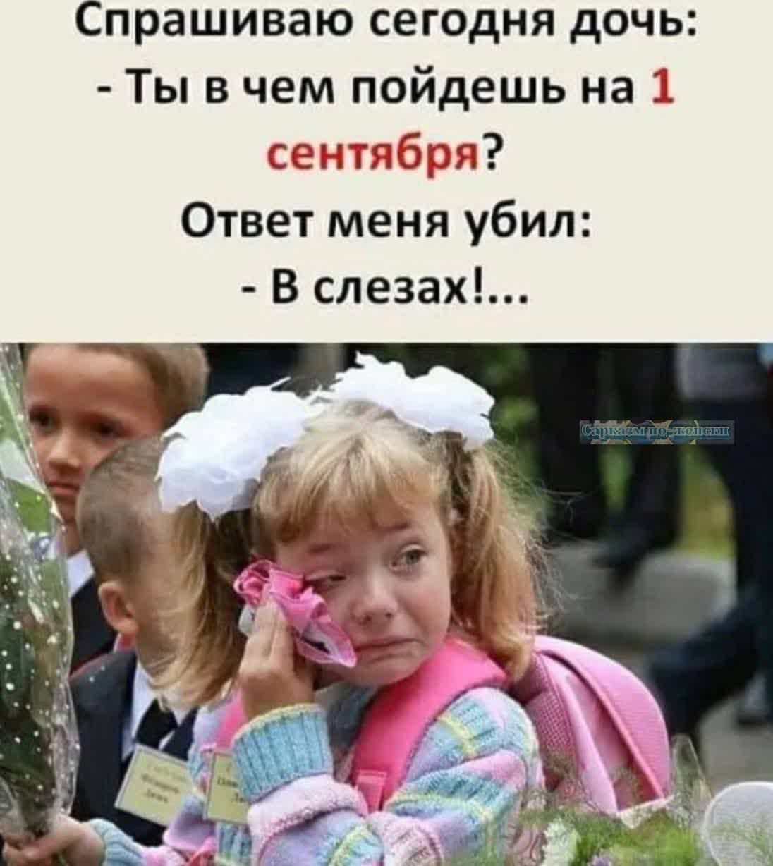 Спрашиваю сегодня дочь: - Ты в чем пойдешь на 1 сентября? Ответ меня убил: - В слезах!...