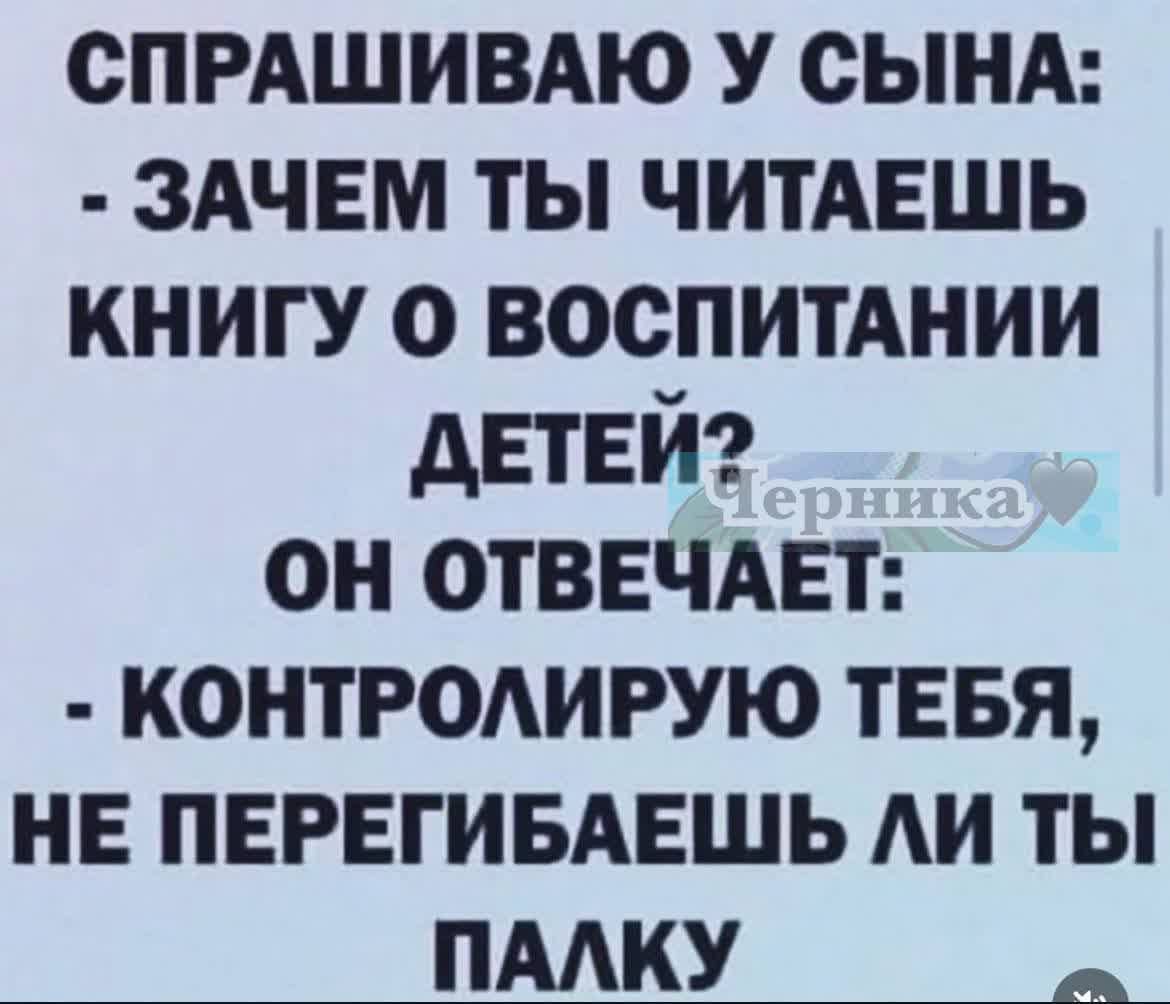 СПРАШИВАЮ У СЫНА:
- ЗАЧЕМ ТЫ ЧИТАЕШЬ КНИГУ О ВОСПИТАНИИ ДЕТЕЙ?
ОН ОТВЕЧАЕТ:
- КОНТРОЛИРУЮ ТЕБЯ, НЕ ПЕРЕГИБАЕШЬ ЛИ ТЫ ПАЛКУ