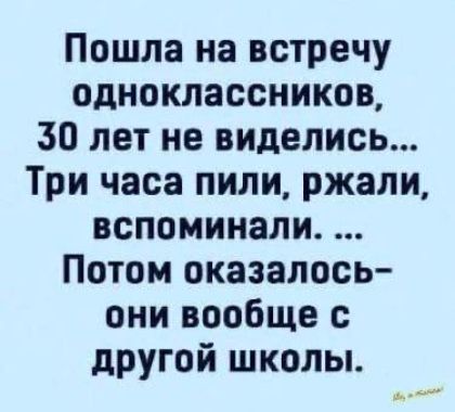 Пошла на встречу одноклассников, 30 лет не виделись... Три часа пили, жали, вспоминали... Потом оказалось - они вообще с другой школы.