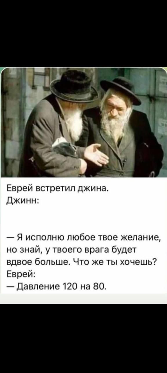 Еврей встретил джина.
Джинн:
— Я исполню любое твое желание, но знай, у твоего врага будет вдвое больше. Что же ты хочешь?
Еврей:
— Давление 120 на 80.