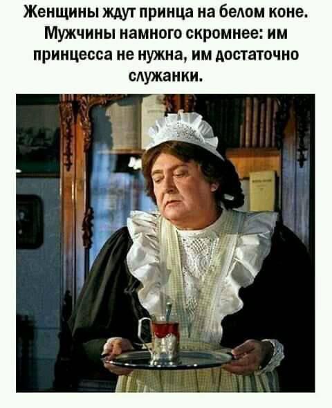 Женщины ждут принца на белом коне. Мужчины намного скромнее: им принцесса не нужна, им достаточно служанки.