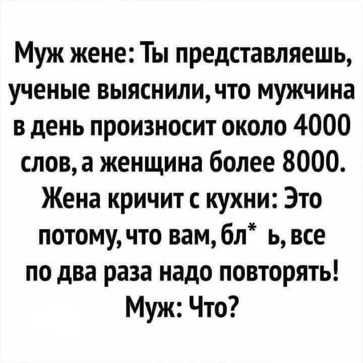 Муж жене: Ты представляешь, учёные выяснили, что мужчина в день произносит около 4000 слов, а женщина более 8000. Жена кричит с кухни: Это потому, что вам, бл*, все по два раза надо повторять! Муж: Что?