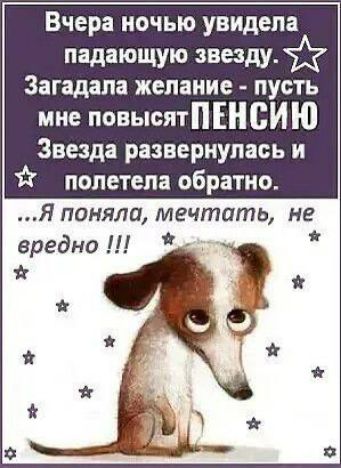 Вчера ночью увидела падающую звезду. Загадала желание - пусть мне повысят ПЕНСИЮ. Звезда развернулась и полетела обратно.
...Я поняла, мечтать, не вредно !!!